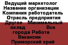Ведущий маркетолог › Название организации ­ Компания-работодатель › Отрасль предприятия ­ Другое › Минимальный оклад ­ 38 000 - Все города Работа » Вакансии   . Приморский край,Партизанск г.